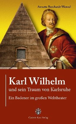 Annette Borchardt-Wenzel, Karl Wilhelm und sein Traum von Karlsruhe - Ein Badener im großen Welttheater, Casimir Katz Verlag Gernsbach 2013, 384 S., 10 Abb., 26,80 €